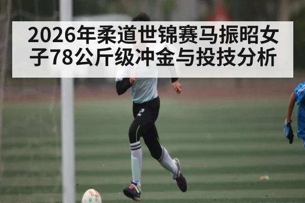 2026年柔道世锦赛马振昭女子78公斤级冲金与投技分析