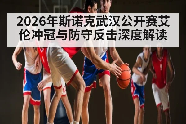 2026年斯诺克武汉公开赛艾伦冲冠与防守反击深度解读