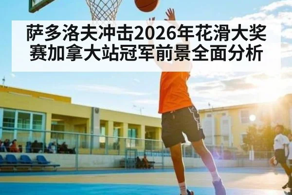 萨多洛夫冲击2026年花滑大奖赛加拿大站冠军前景全面分析 | od.com